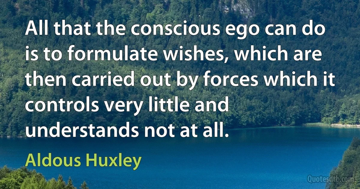 All that the conscious ego can do is to formulate wishes, which are then carried out by forces which it controls very little and understands not at all. (Aldous Huxley)