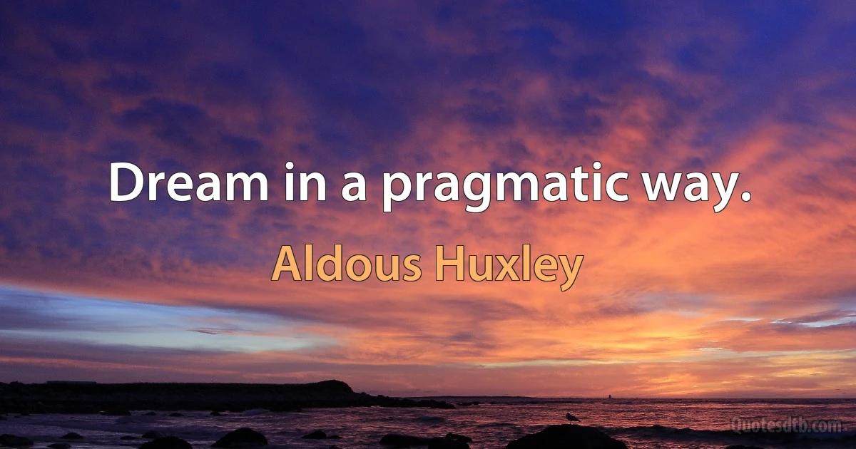 Dream in a pragmatic way. (Aldous Huxley)