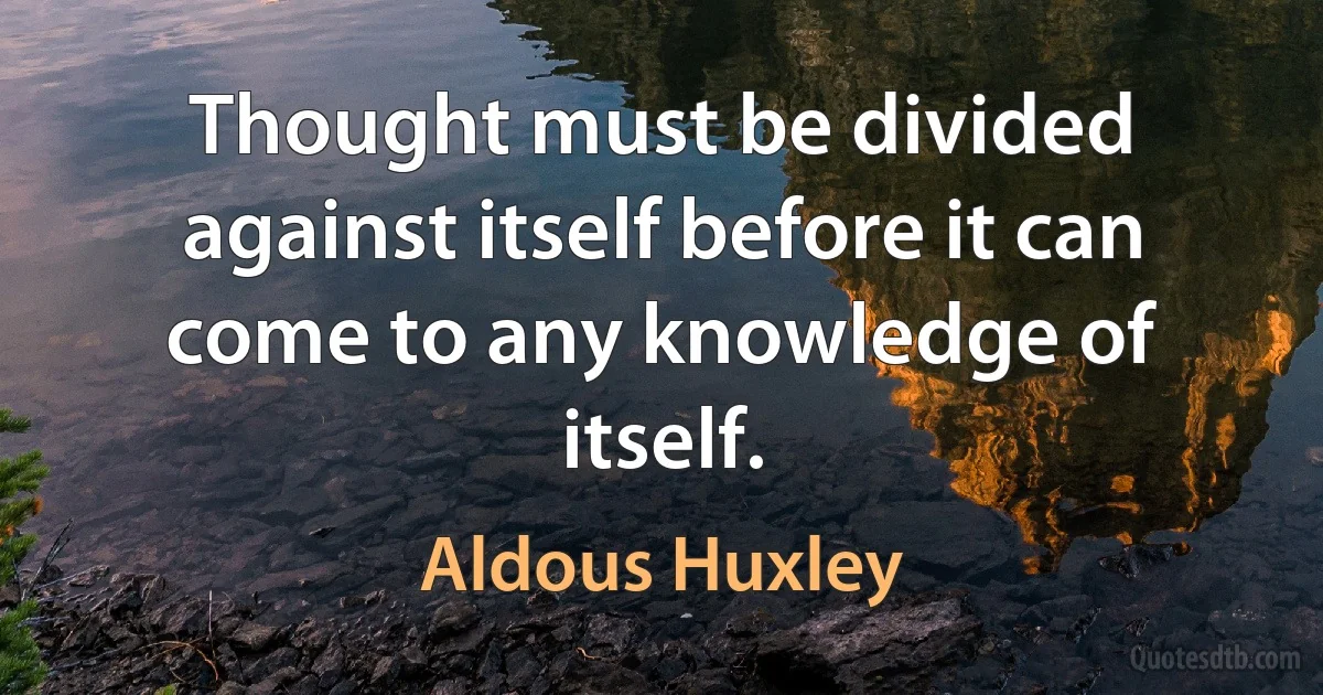 Thought must be divided against itself before it can come to any knowledge of itself. (Aldous Huxley)