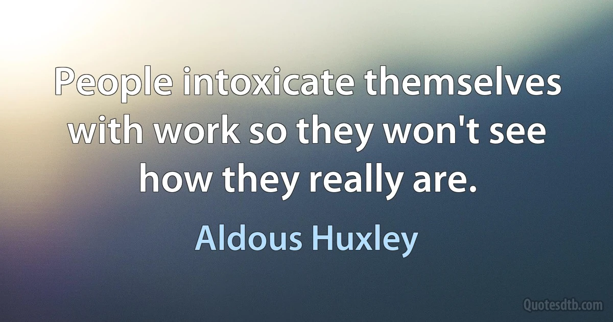 People intoxicate themselves with work so they won't see how they really are. (Aldous Huxley)