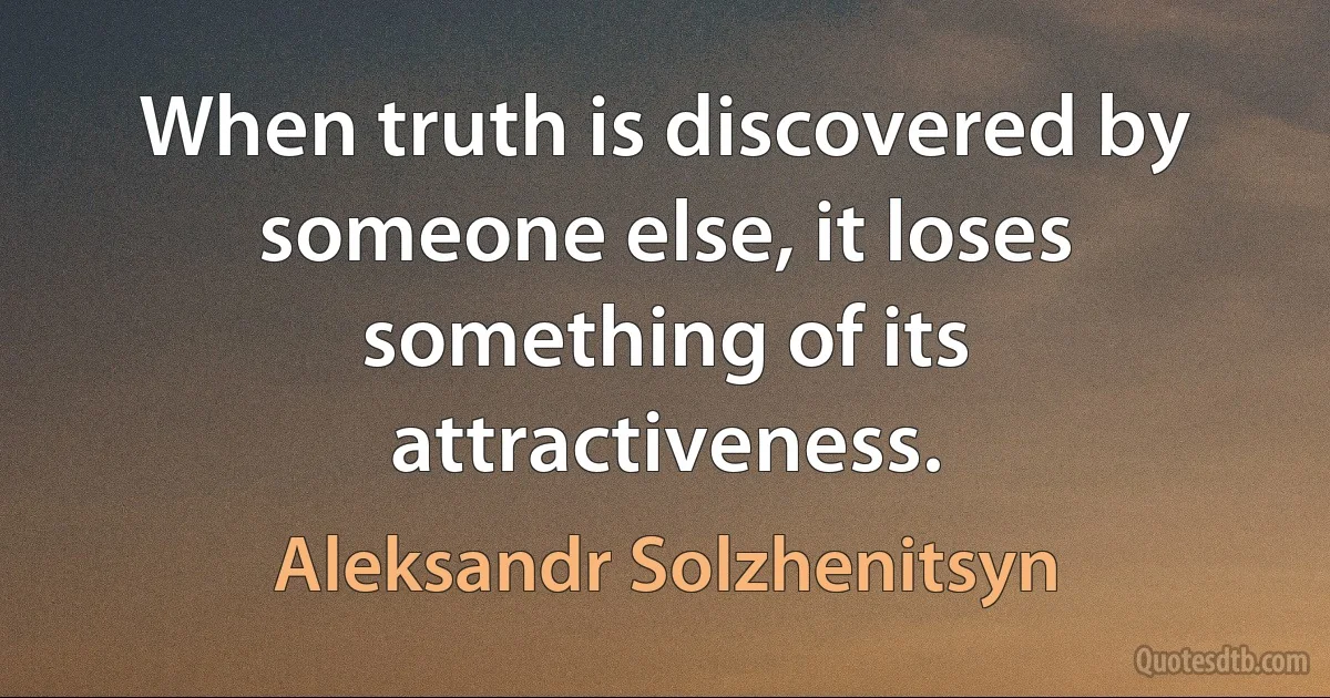 When truth is discovered by someone else, it loses something of its attractiveness. (Aleksandr Solzhenitsyn)