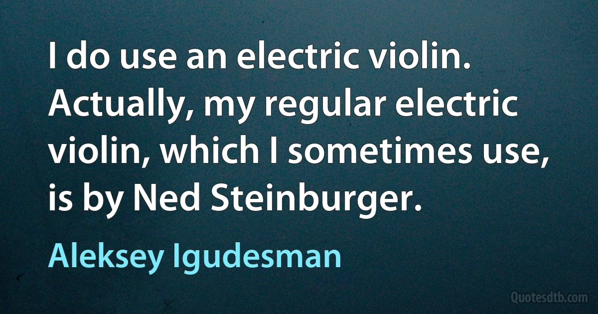 I do use an electric violin. Actually, my regular electric violin, which I sometimes use, is by Ned Steinburger. (Aleksey Igudesman)