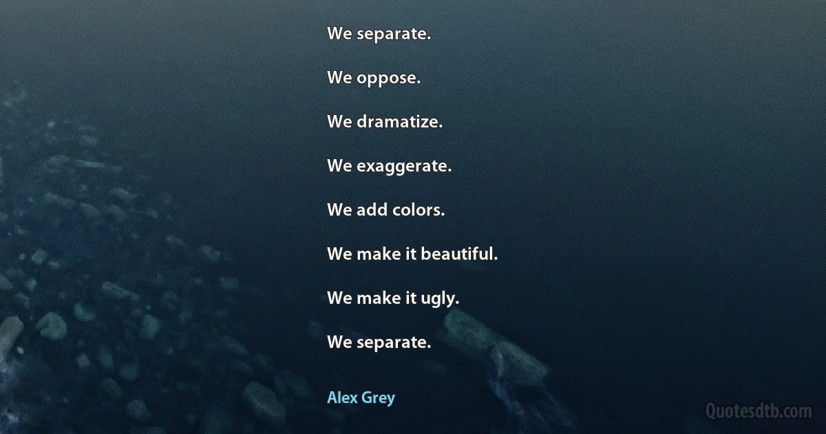 We separate.

We oppose.

We dramatize.

We exaggerate.

We add colors.

We make it beautiful.

We make it ugly.

We separate. (Alex Grey)