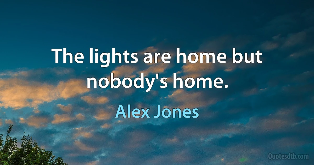 The lights are home but nobody's home. (Alex Jones)