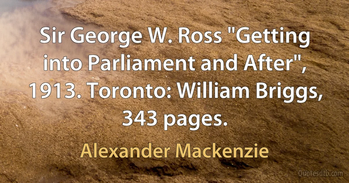 Sir George W. Ross "Getting into Parliament and After", 1913. Toronto: William Briggs, 343 pages. (Alexander Mackenzie)