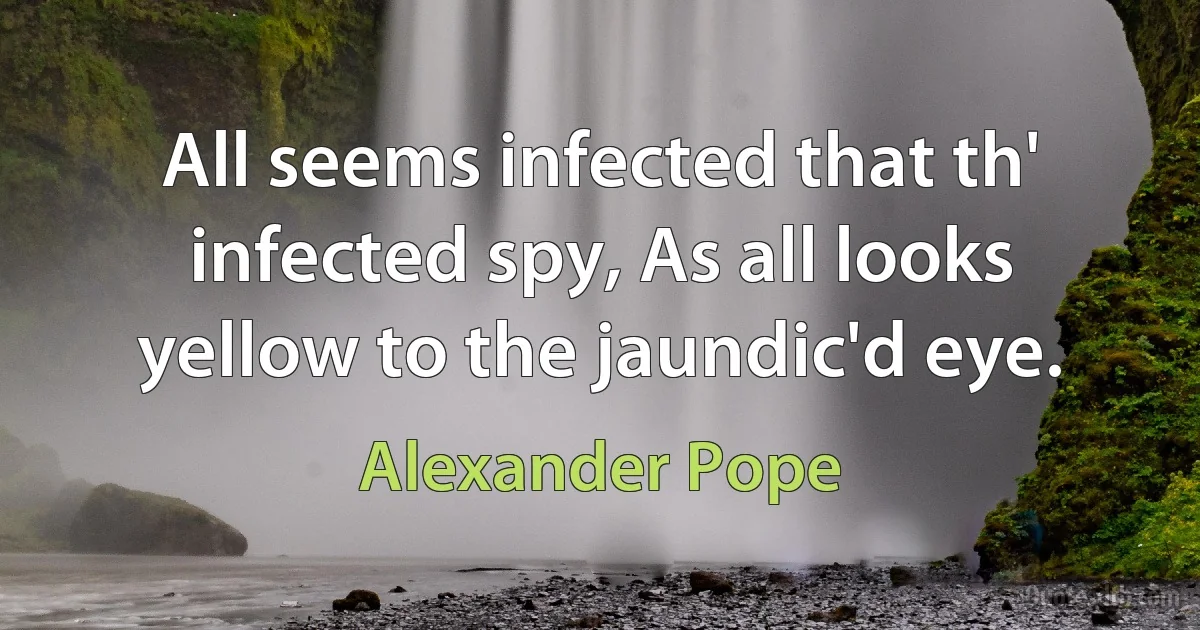 All seems infected that th' infected spy, As all looks yellow to the jaundic'd eye. (Alexander Pope)