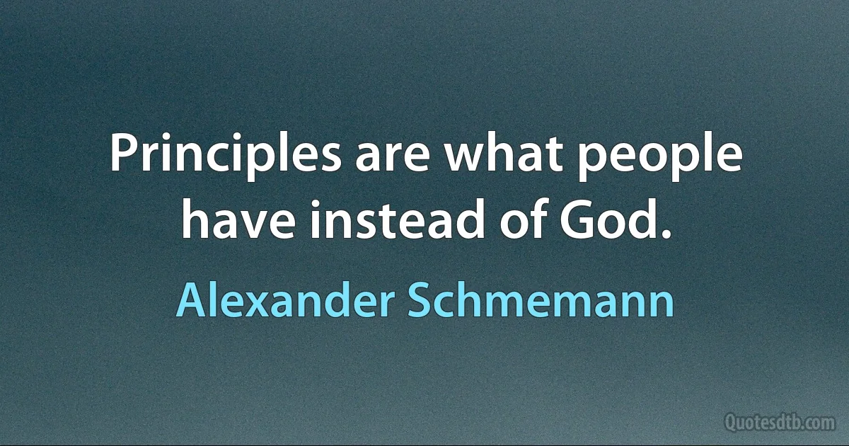 Principles are what people have instead of God. (Alexander Schmemann)