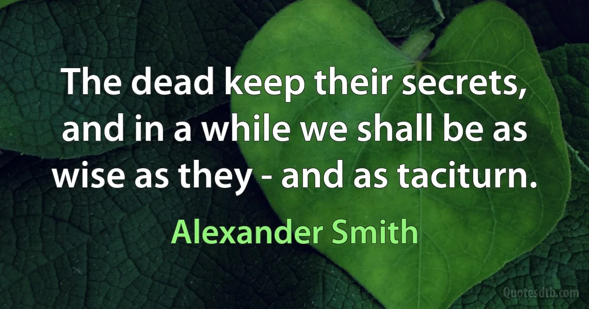 The dead keep their secrets, and in a while we shall be as wise as they - and as taciturn. (Alexander Smith)