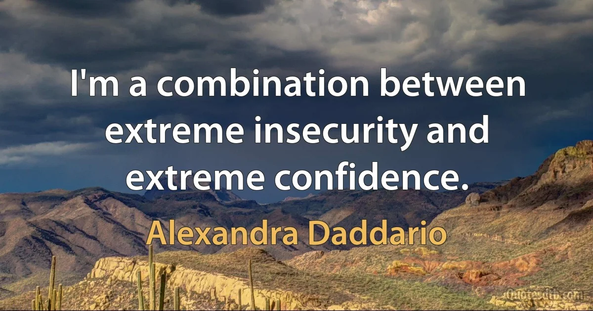 I'm a combination between extreme insecurity and extreme confidence. (Alexandra Daddario)