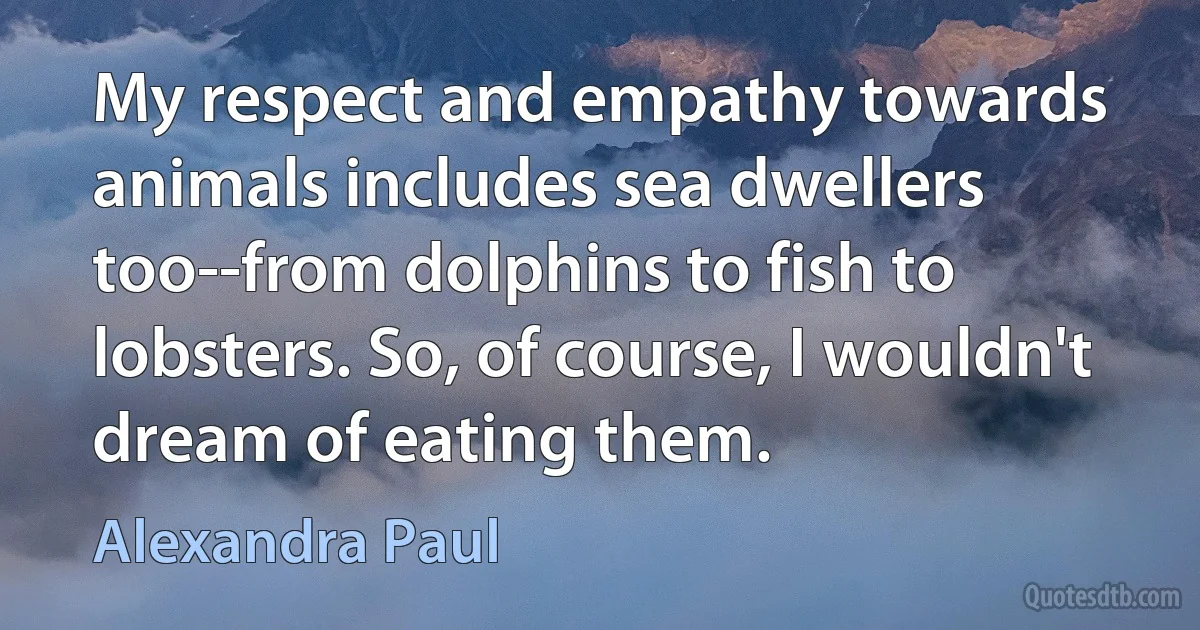 My respect and empathy towards animals includes sea dwellers too--from dolphins to fish to lobsters. So, of course, I wouldn't dream of eating them. (Alexandra Paul)