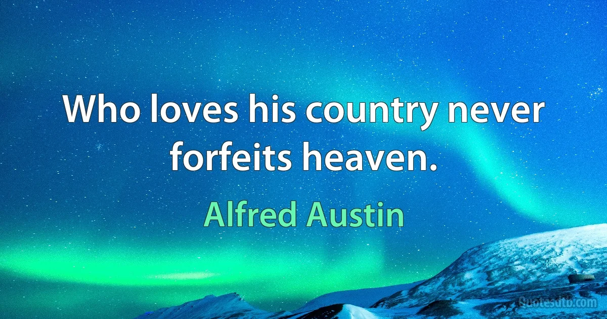 Who loves his country never forfeits heaven. (Alfred Austin)