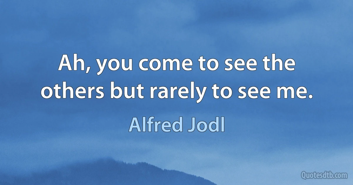 Ah, you come to see the others but rarely to see me. (Alfred Jodl)