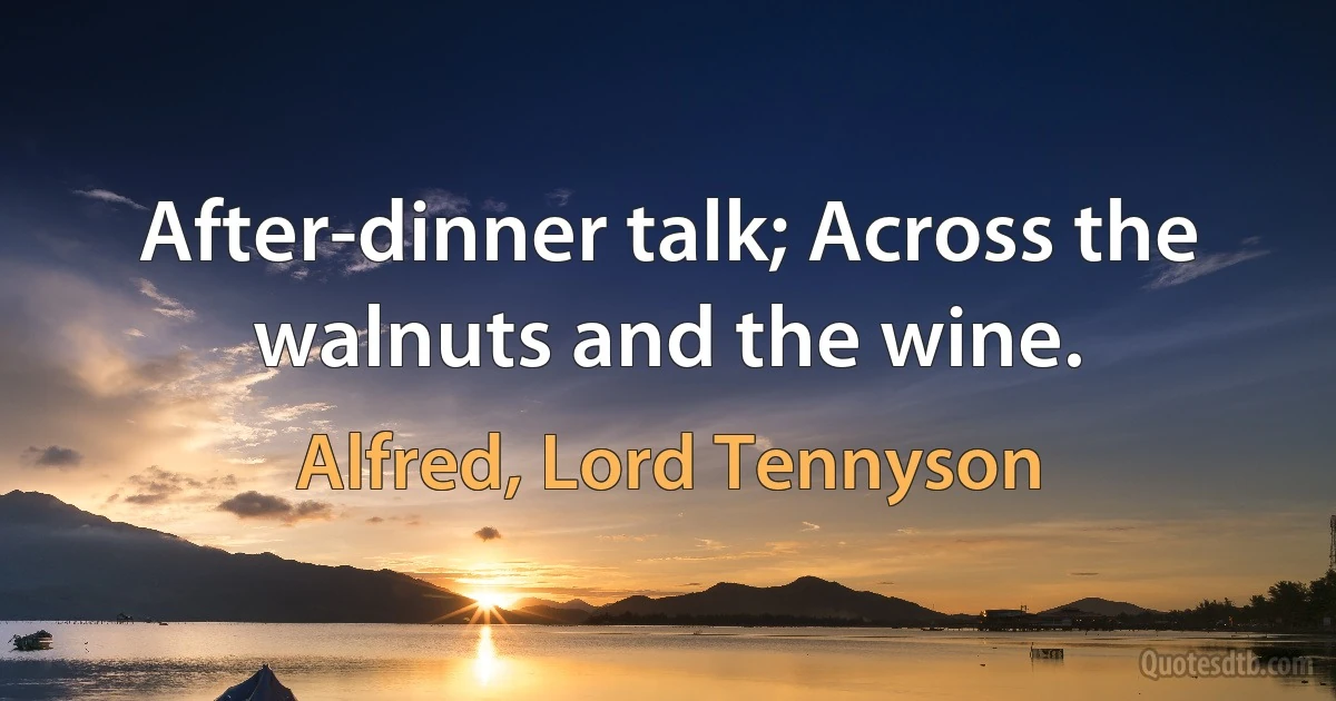 After-dinner talk; Across the walnuts and the wine. (Alfred, Lord Tennyson)