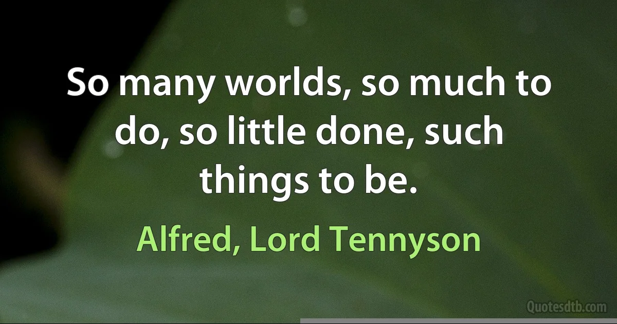 So many worlds, so much to do, so little done, such things to be. (Alfred, Lord Tennyson)