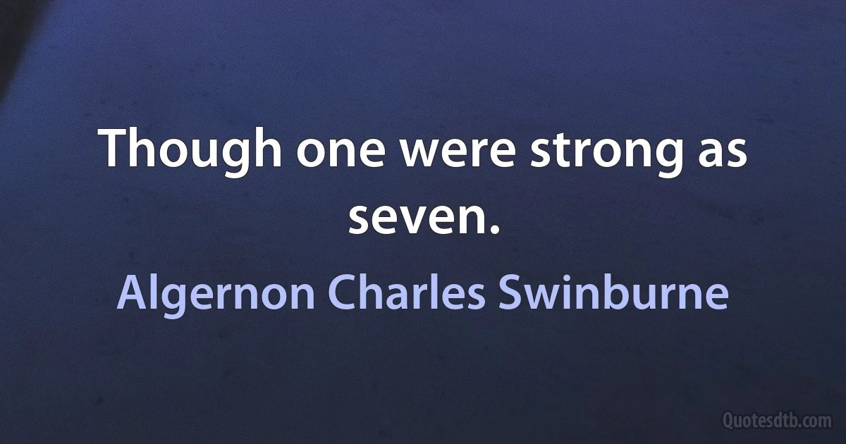 Though one were strong as seven. (Algernon Charles Swinburne)