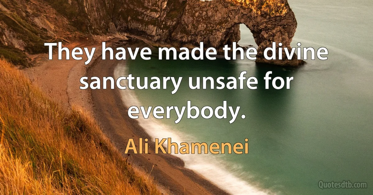 They have made the divine sanctuary unsafe for everybody. (Ali Khamenei)