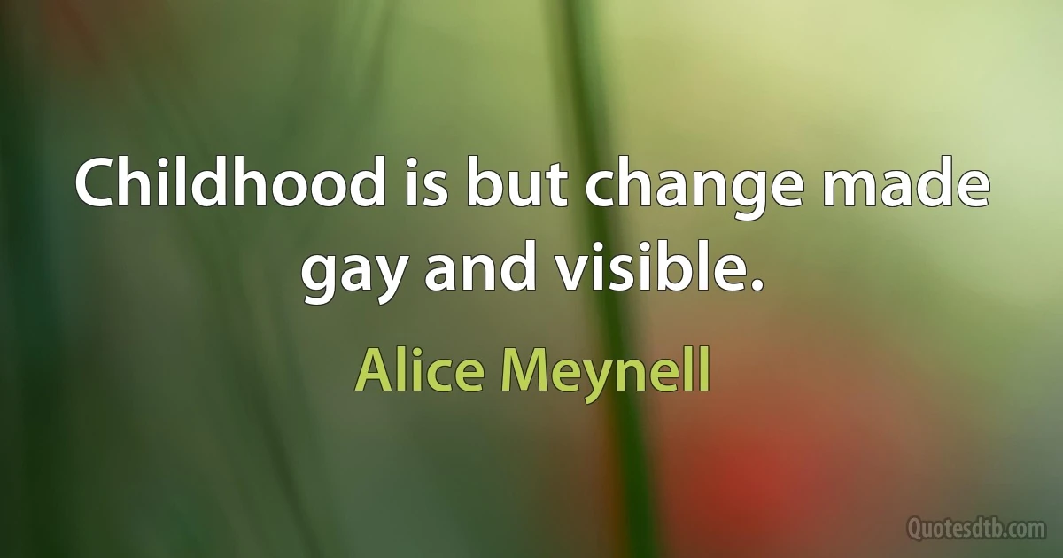 Childhood is but change made gay and visible. (Alice Meynell)