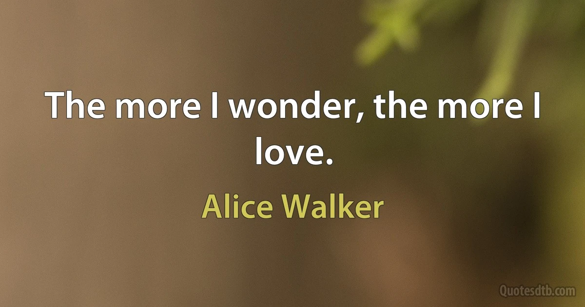 The more I wonder, the more I love. (Alice Walker)