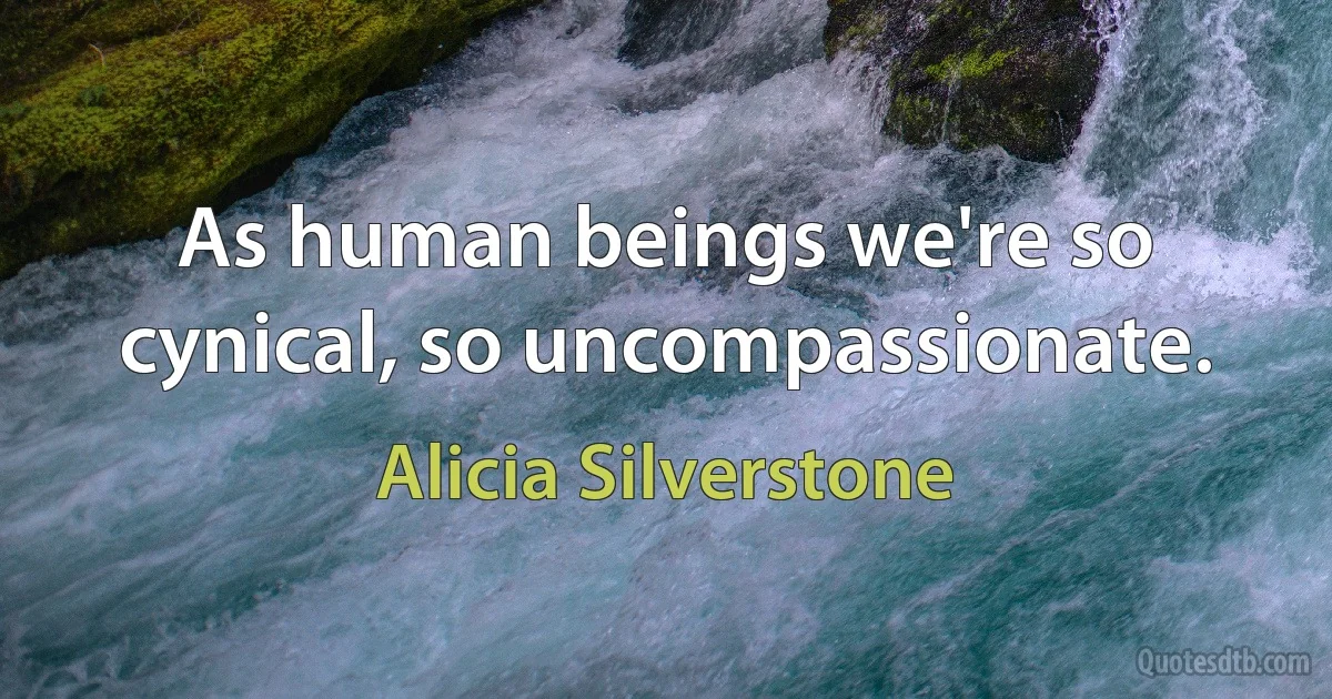 As human beings we're so cynical, so uncompassionate. (Alicia Silverstone)