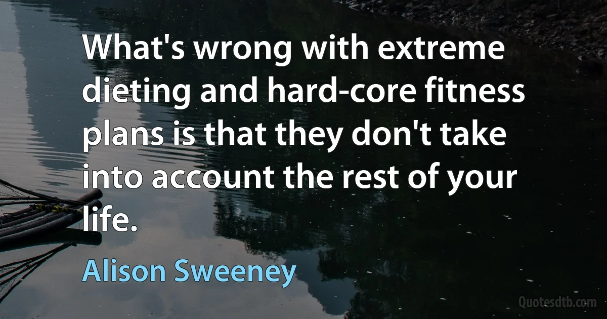 What's wrong with extreme dieting and hard-core fitness plans is that they don't take into account the rest of your life. (Alison Sweeney)