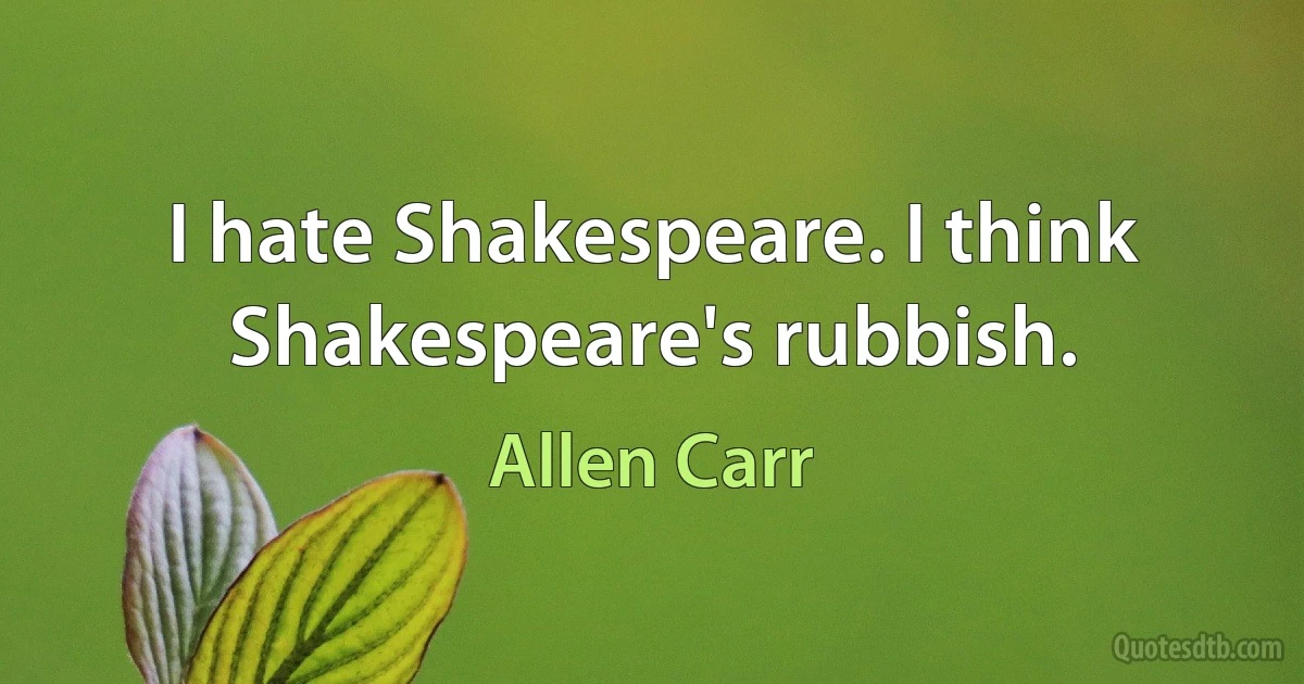 I hate Shakespeare. I think Shakespeare's rubbish. (Allen Carr)