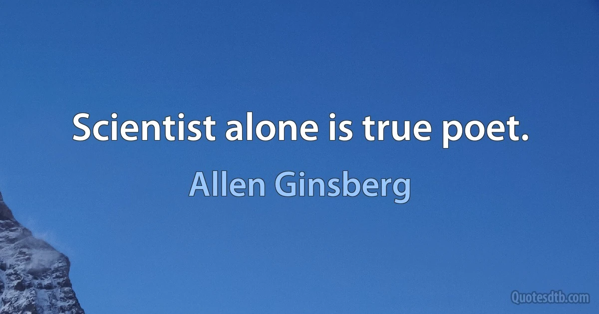 Scientist alone is true poet. (Allen Ginsberg)