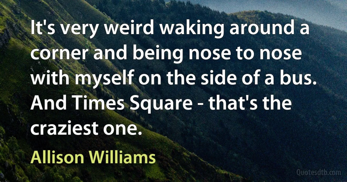 It's very weird waking around a corner and being nose to nose with myself on the side of a bus. And Times Square - that's the craziest one. (Allison Williams)