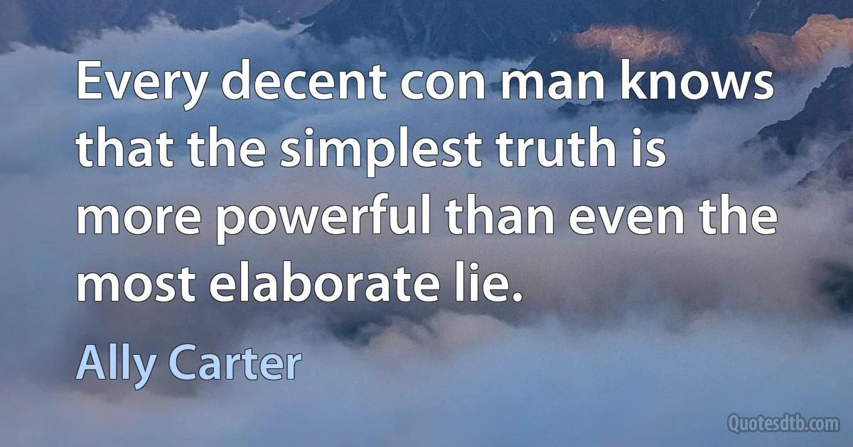 Every decent con man knows that the simplest truth is more powerful than even the most elaborate lie. (Ally Carter)