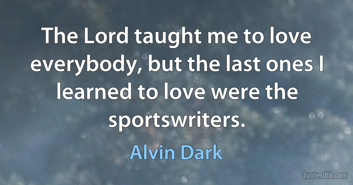 The Lord taught me to love everybody, but the last ones I learned to love were the sportswriters. (Alvin Dark)