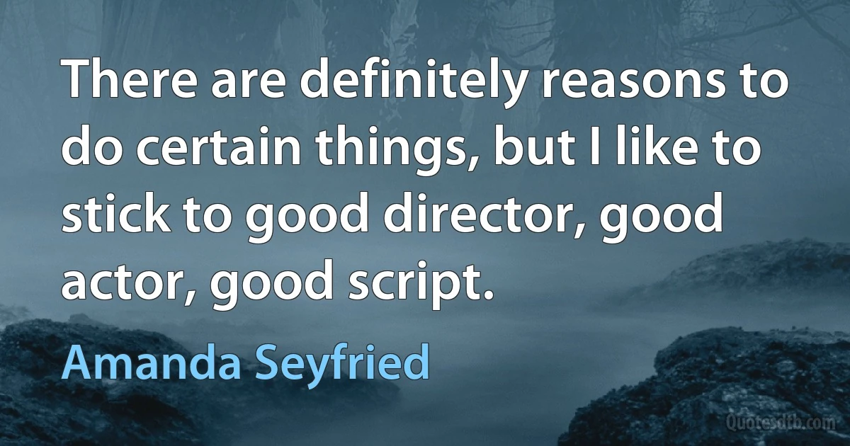 There are definitely reasons to do certain things, but I like to stick to good director, good actor, good script. (Amanda Seyfried)