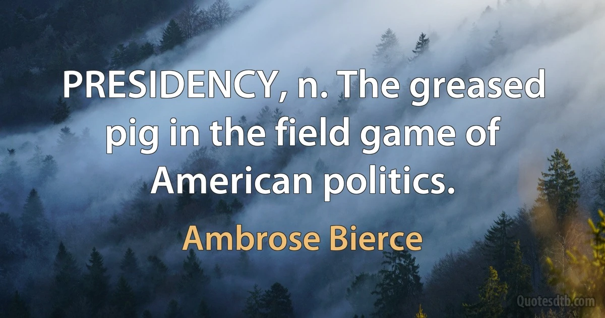 PRESIDENCY, n. The greased pig in the field game of American politics. (Ambrose Bierce)