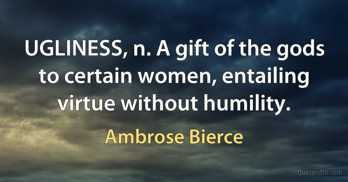 UGLINESS, n. A gift of the gods to certain women, entailing virtue without humility. (Ambrose Bierce)