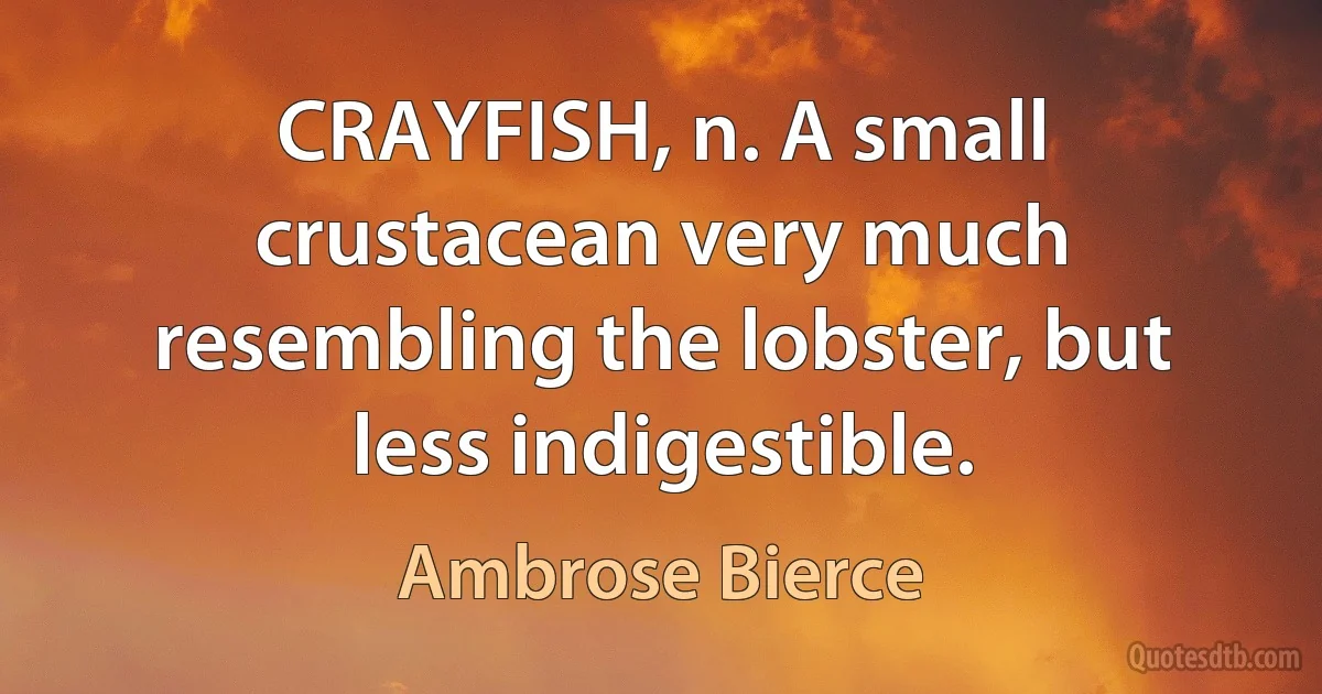 CRAYFISH, n. A small crustacean very much resembling the lobster, but less indigestible. (Ambrose Bierce)