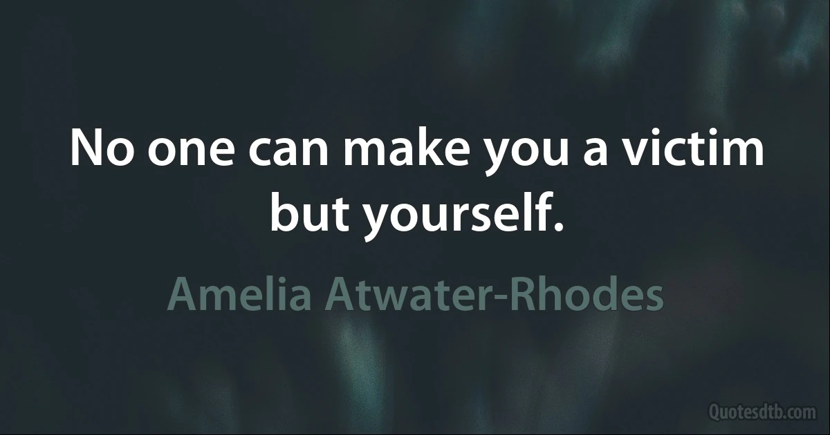 No one can make you a victim but yourself. (Amelia Atwater-Rhodes)