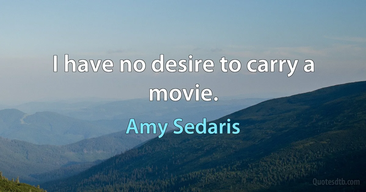 I have no desire to carry a movie. (Amy Sedaris)