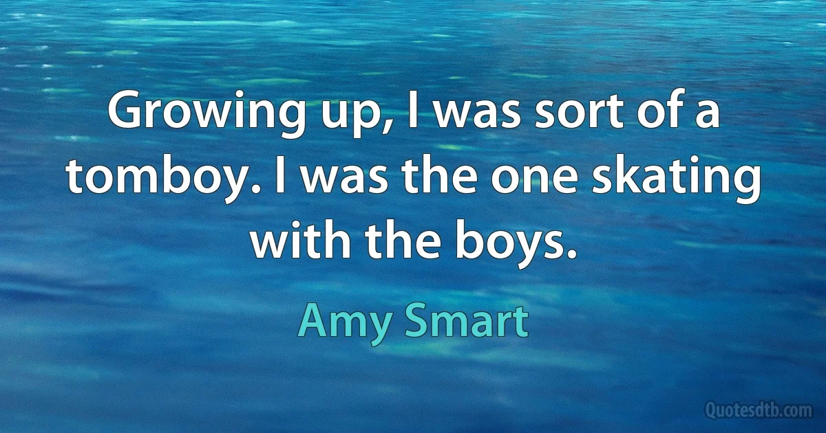 Growing up, I was sort of a tomboy. I was the one skating with the boys. (Amy Smart)