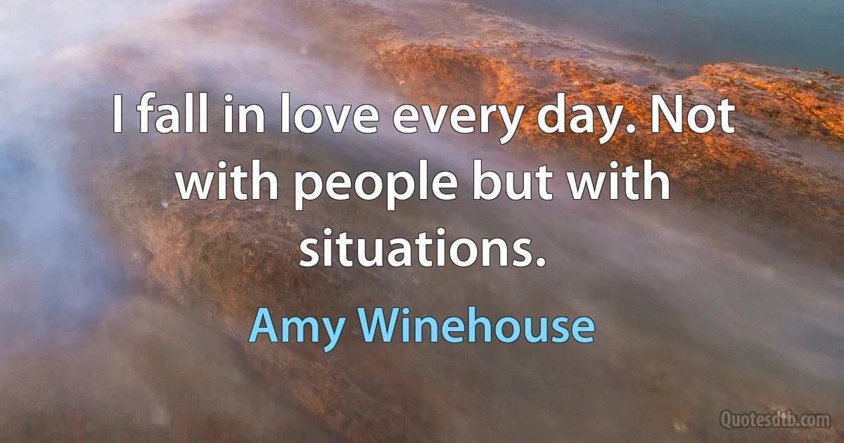 I fall in love every day. Not with people but with situations. (Amy Winehouse)