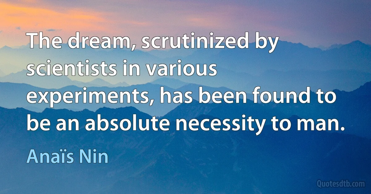 The dream, scrutinized by scientists in various experiments, has been found to be an absolute necessity to man. (Anaïs Nin)