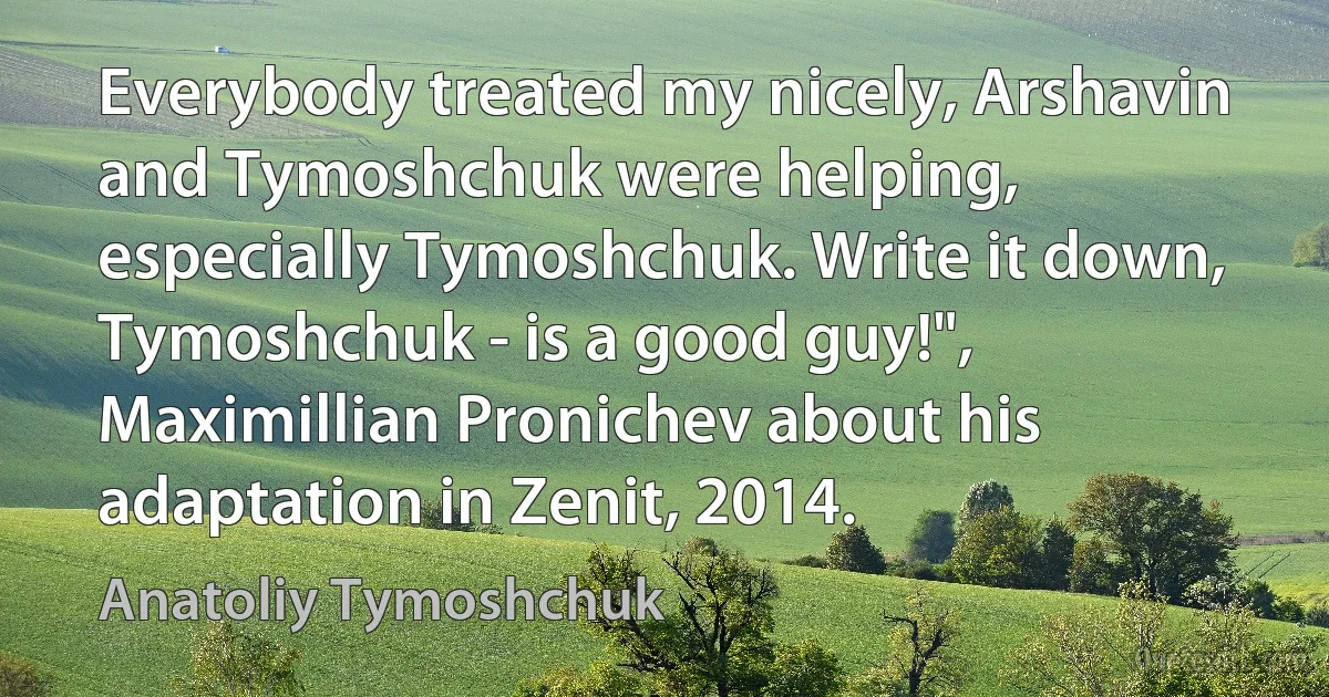 Everybody treated my nicely, Arshavin and Tymoshchuk were helping, especially Tymoshchuk. Write it down, Tymoshchuk - is a good guy!", Maximillian Pronichev about his adaptation in Zenit, 2014. (Anatoliy Tymoshchuk)