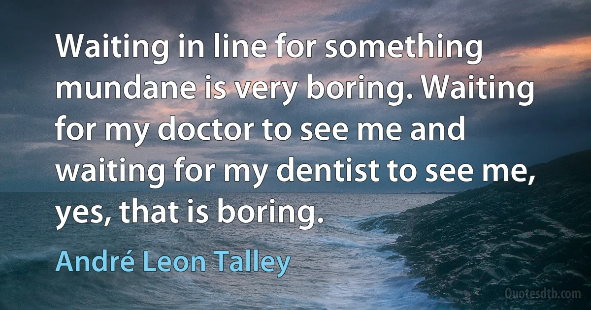 Waiting in line for something mundane is very boring. Waiting for my doctor to see me and waiting for my dentist to see me, yes, that is boring. (André Leon Talley)