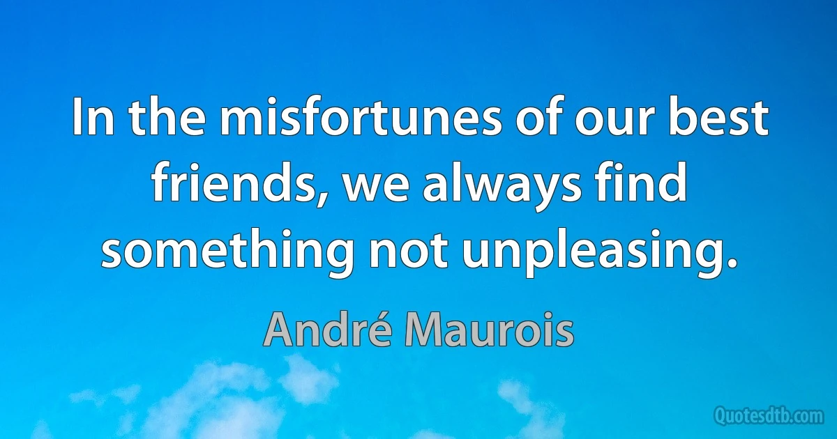 In the misfortunes of our best friends, we always find something not unpleasing. (André Maurois)