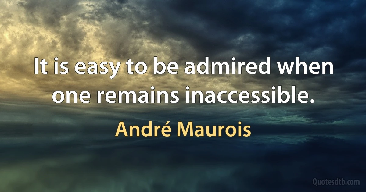 It is easy to be admired when one remains inaccessible. (André Maurois)