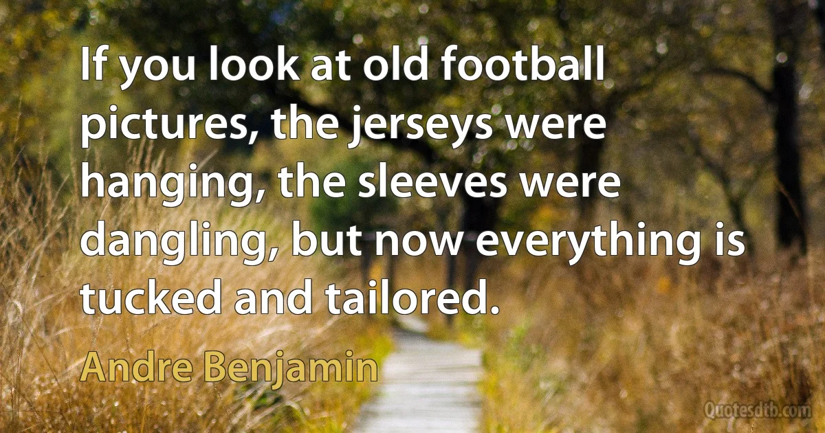 If you look at old football pictures, the jerseys were hanging, the sleeves were dangling, but now everything is tucked and tailored. (Andre Benjamin)