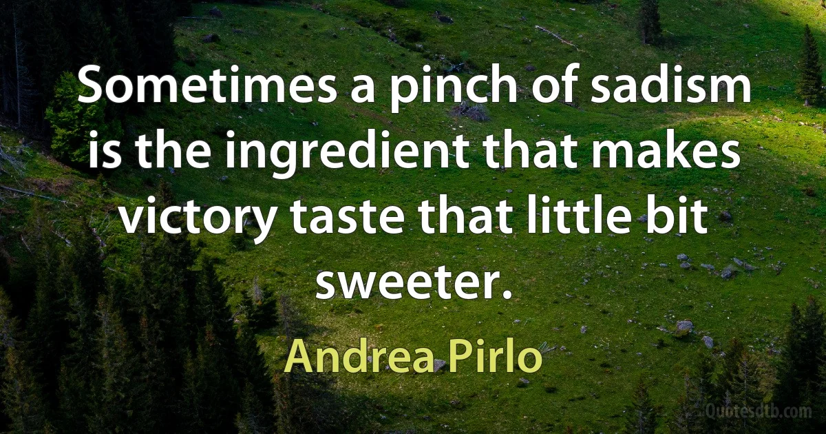 Sometimes a pinch of sadism is the ingredient that makes victory taste that little bit sweeter. (Andrea Pirlo)