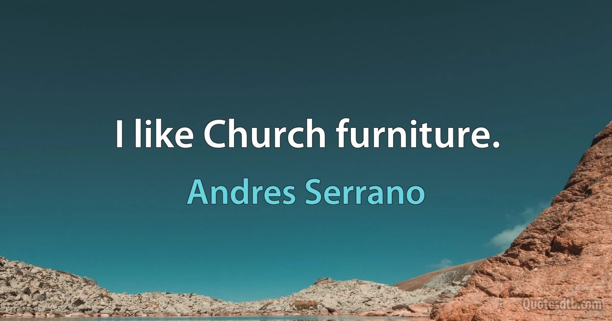 I like Church furniture. (Andres Serrano)