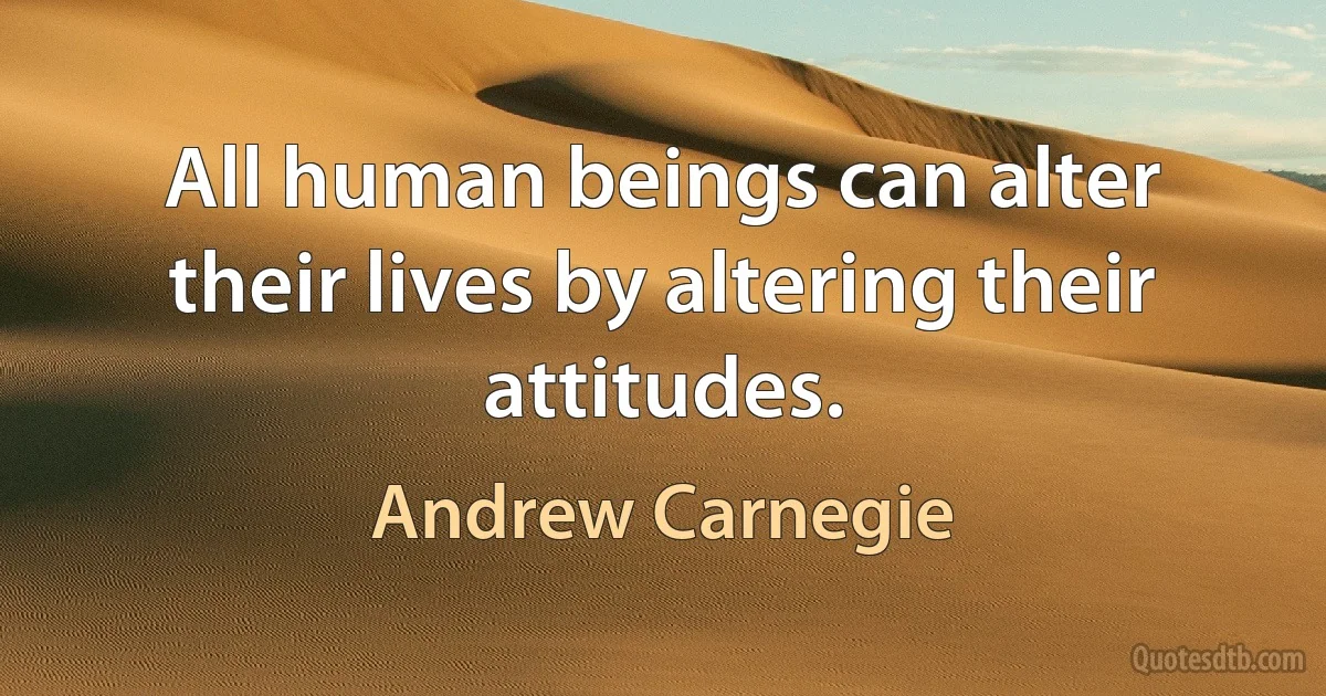 All human beings can alter their lives by altering their attitudes. (Andrew Carnegie)