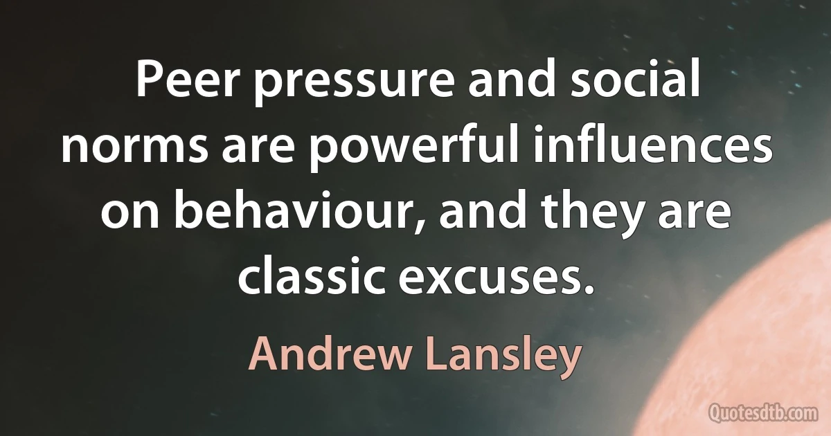 Peer pressure and social norms are powerful influences on behaviour, and they are classic excuses. (Andrew Lansley)