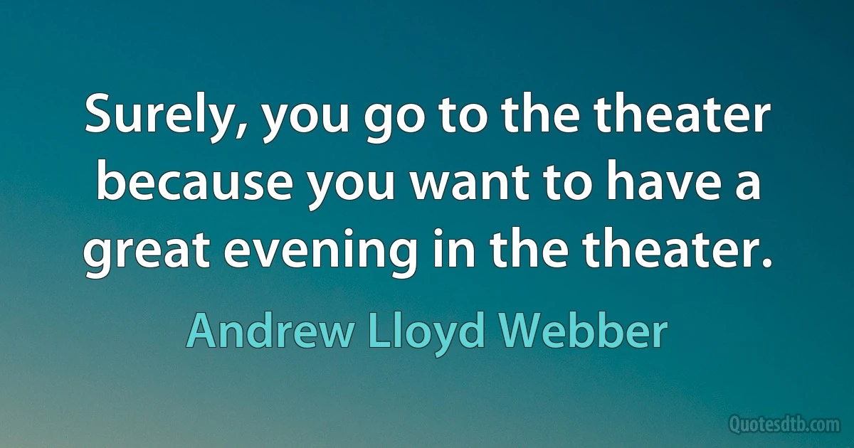 Surely, you go to the theater because you want to have a great evening in the theater. (Andrew Lloyd Webber)