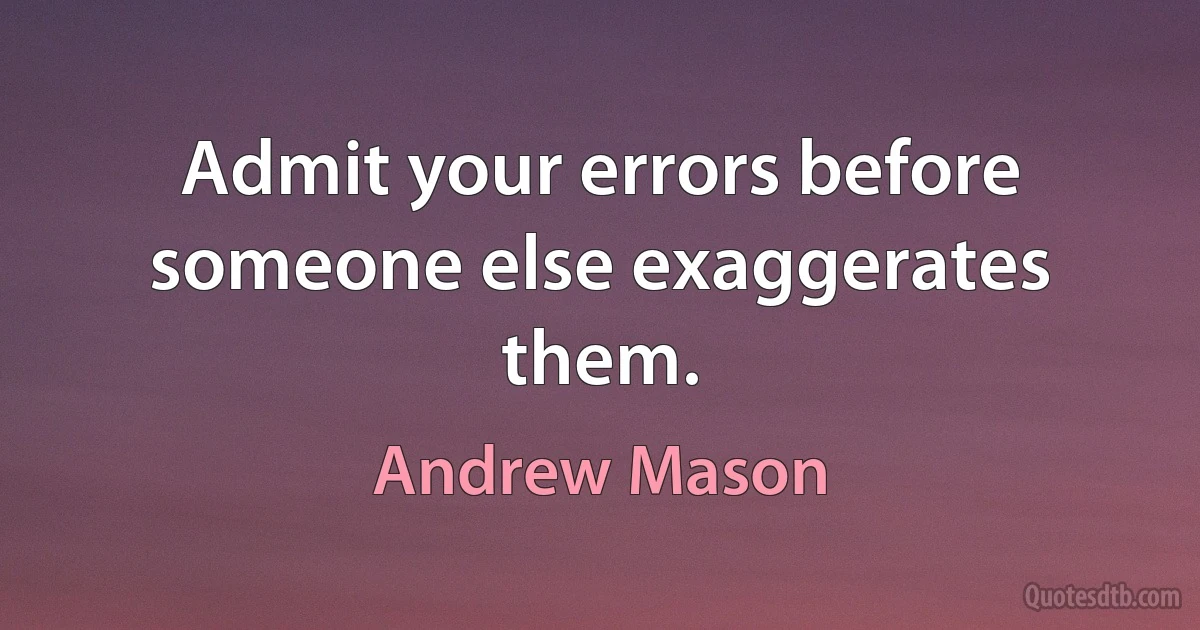 Admit your errors before someone else exaggerates them. (Andrew Mason)