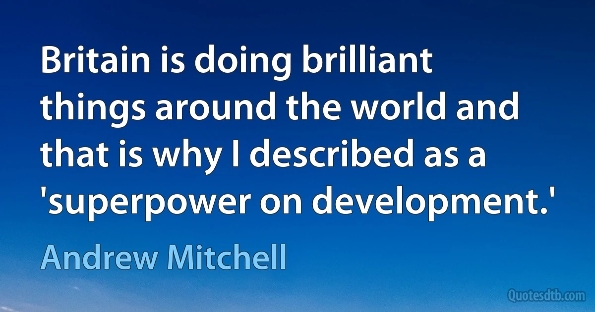 Britain is doing brilliant things around the world and that is why I described as a 'superpower on development.' (Andrew Mitchell)